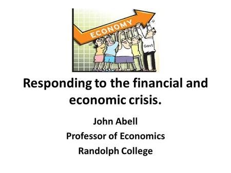 Responding to the financial and economic crisis. John Abell Professor of Economics Randolph College.