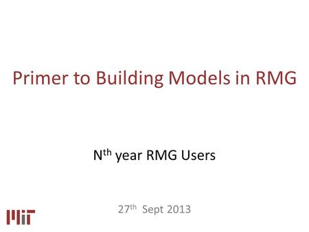 Primer to Building Models in RMG 27 th Sept 2013 N th year RMG Users.