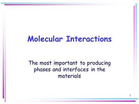 1 Molecular Interactions The most important to producing phases and interfaces in the materials.