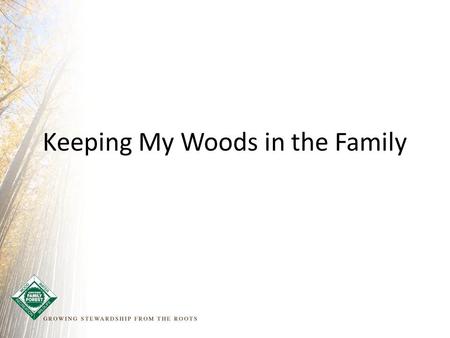 Keeping My Woods in the Family. Your Legacy You love your woods You want to keep it in your family Are you confident that will happen?