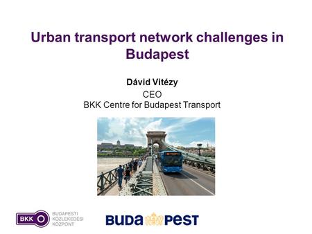 Urban transport network challenges in Budapest Dávid Vitézy CEO BKK Centre for Budapest Transport.