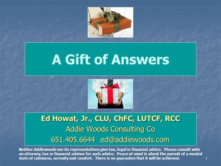 1 A Gift of Answers Ed Howat, Jr., CLU, ChFC, LUTCF, RCC Addie Woods Consulting Co 651.405.6644 Neither Addiewoods nor its representatives.