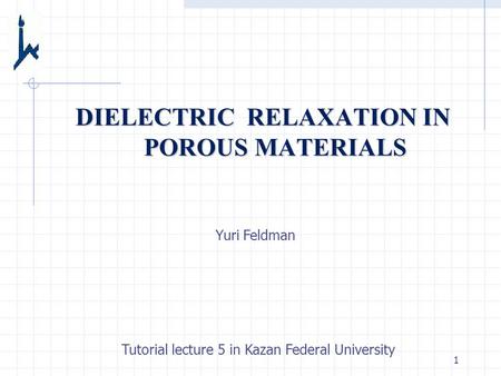 1 DIELECTRIC RELAXATION IN POROUS MATERIALS Yuri Feldman Tutorial lecture 5 in Kazan Federal University.