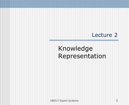 UBI517 Expert Systems 1 Lecture 2 Knowledge Representation.