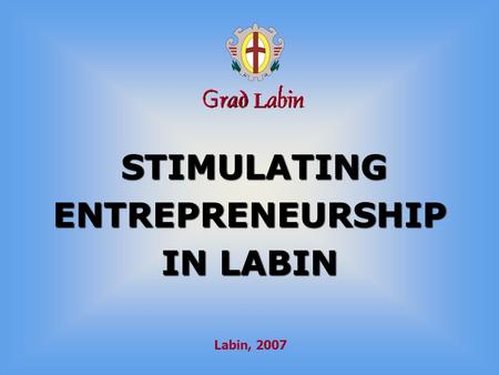 STIMULATING ENTREPRENEURSHIP STIMULATING ENTREPRENEURSHIP IN LABIN Labin, 2007.