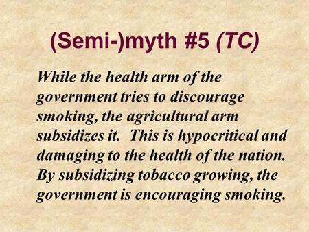 (Semi-)myth #5 (TC) While the health arm of the government tries to discourage smoking, the agricultural arm subsidizes it. This is hypocritical and damaging.