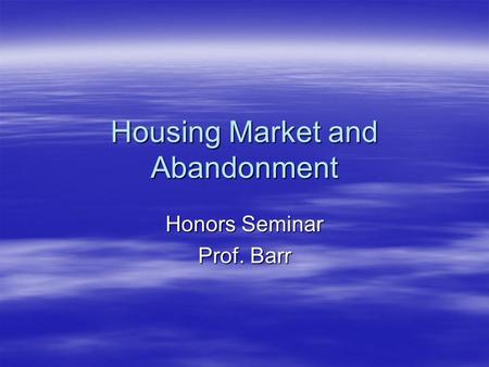 Housing Market and Abandonment Honors Seminar Prof. Barr.