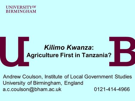 Kilimo Kwanza: Agriculture First in Tanzania? Andrew Coulson, Institute of Local Government Studies University of Birmingham, England