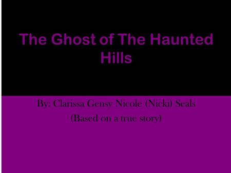 The Ghost of The Haunted Hills By: Clarissa Gensy Nicole (Nicki) Seals (Based on a true story)