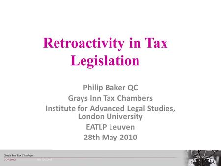 Retroactivity in Tax Legislation Philip Baker QC Grays Inn Tax Chambers Institute for Advanced Legal Studies, London University EATLP Leuven 28th May 2010.