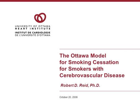 The Ottawa Model for Smoking Cessation for Smokers with Cerebrovascular Disease Robert D. Reid, Ph.D. October 20, 2008.