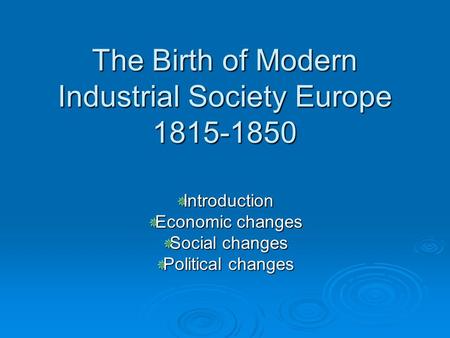 The Birth of Modern Industrial Society Europe 1815-1850  Introduction  Economic changes  Social changes  Political changes.