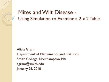 Mites and Wilt Disease - Using Simulation to Examine a 2 x 2 Table Alicia Gram Department of Mathematics and Statistics Smith College, Northampton, MA.