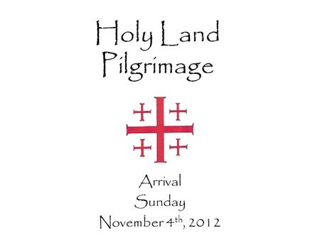 Holy Land Pilgrimage Arrival Sunday November 4 th, 2012.