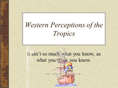 Western Perceptions of the Tropics It ain’t so much what you know, as what you think you know.