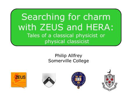 Outline Searching for charm with ZEUS and HERA: Tales of a classical physicist or physical classicist Philip Allfrey Somerville College.