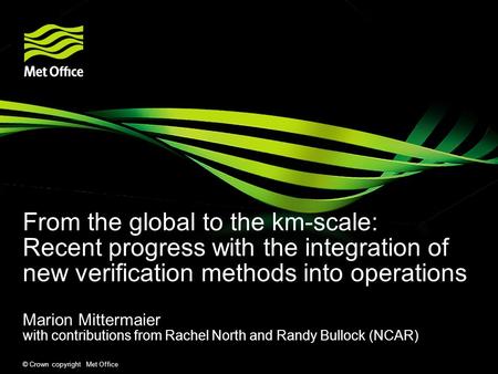 © Crown copyright Met Office From the global to the km-scale: Recent progress with the integration of new verification methods into operations Marion Mittermaier.