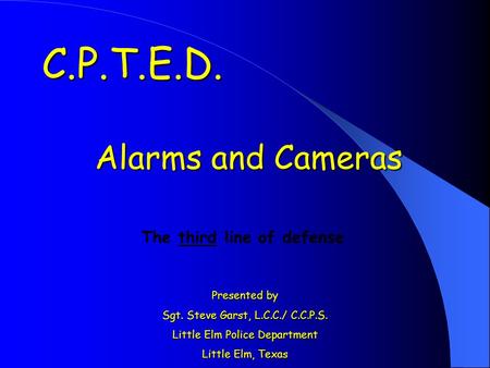 Alarms and Cameras Presented by Sgt. Steve Garst, L.C.C./ C.C.P.S. Little Elm Police Department Little Elm, Texas C.P.T.E.D. The third line of defense.