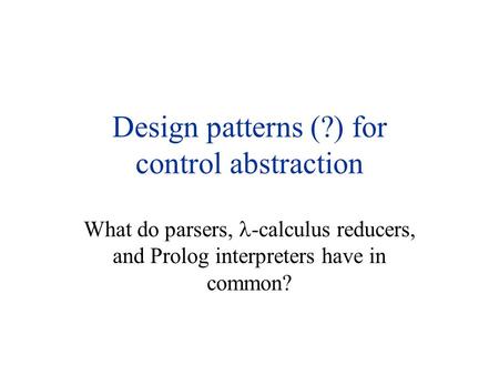 Design patterns (?) for control abstraction What do parsers, -calculus reducers, and Prolog interpreters have in common?