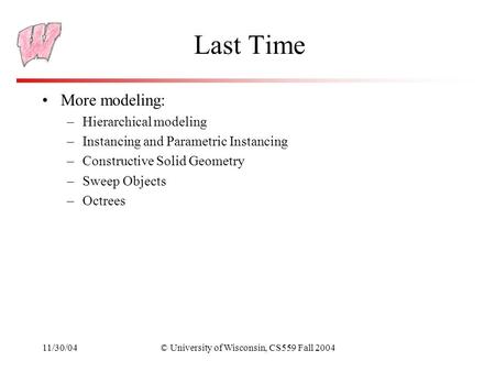 11/30/04© University of Wisconsin, CS559 Fall 2004 Last Time More modeling: –Hierarchical modeling –Instancing and Parametric Instancing –Constructive.