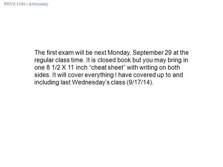 PHYS 3380 - Astronomy The first exam will be next Monday, September 29 at the regular class time. It is closed book but you may bring in one 8 1/2 X 11.