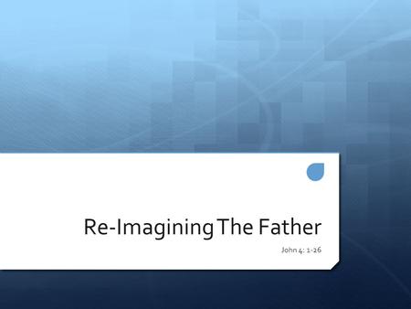 Re-Imagining The Father John 4: 1-26. Images of Fathers.