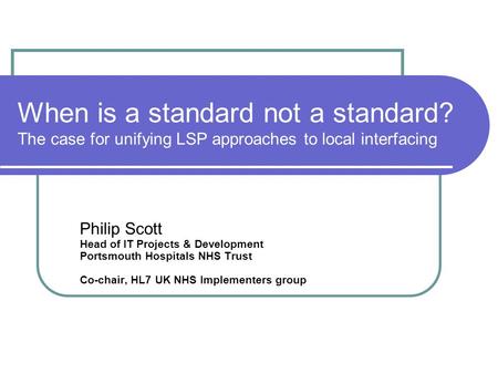 Philip Scott Head of IT Projects & Development Portsmouth Hospitals NHS Trust Co-chair, HL7 UK NHS Implementers group HL7 UK Conference – October 2006.