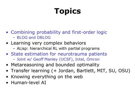 Topics Combining probability and first-order logic –BLOG and DBLOG Learning very complex behaviors –ALisp: hierarchical RL with partial programs State.