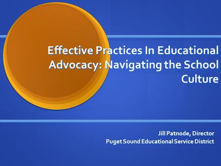 Effective Practices In Educational Advocacy: Navigating the School Culture Jill Patnode, Director Puget Sound Educational Service District.