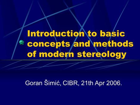 Introduction to basic concepts and methods of modern stereology Goran Šimić, CIBR, 21th Apr 2006.