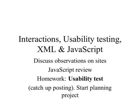 Interactions, Usability testing, XML & JavaScript Discuss observations on sites JavaScript review Homework: Usability test (catch up posting). Start planning.