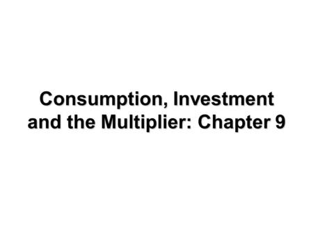 Consumption, Investment and the Multiplier: Chapter 9.