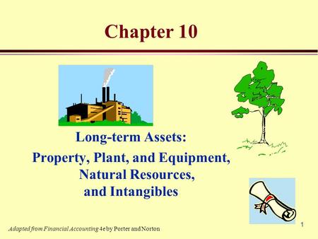 1 Chapter 10 Long-term Assets: Property, Plant, and Equipment, Natural Resources, and Intangibles Adapted from Financial Accounting 4e by Porter and Norton.