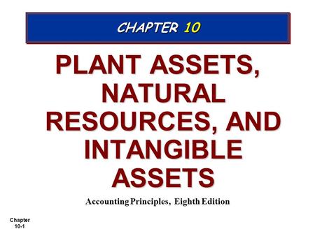 Chapter 10-1 PLANT ASSETS, NATURAL RESOURCES, AND INTANGIBLE ASSETS Accounting Principles, Eighth Edition CHAPTER 10.