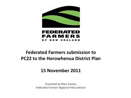 Federated Farmers submission to PC22 to the Horowhenua District Plan 15 November 2011 Presented by Rhea Dasent, Federated Farmers Regional Policy Advisor.