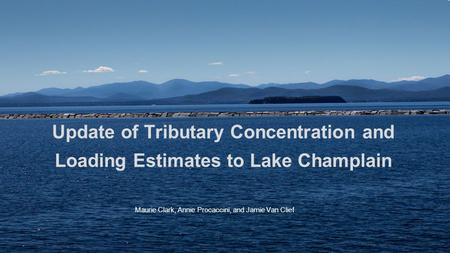 Update of Tributary Concentration and Loading Estimates to Lake Champlain Maurie Clark, Annie Procaccini, and Jamie Van Clief.