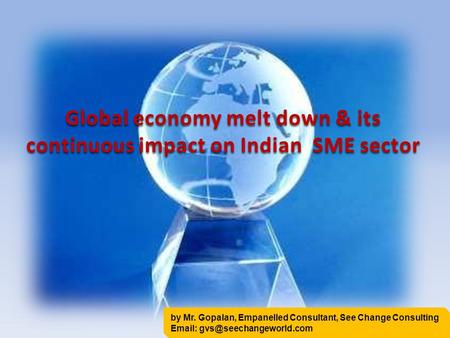 Global economy melt down & its continuous impact on Indian SME sector by Mr. Gopalan, Empanelled Consultant, See Change Consulting