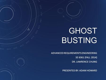 GHOST BUSTING ADVANCED REQUIREMENTS ENGINEERING SE 6361 (FALL 2014) DR. LAWRENCE CHUNG PRESENTED BY: ADAM HOWARD.