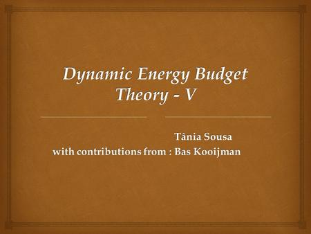 Dynamic Energy Budget Theory - V Tânia Sousa with contributions from :Bas Kooijman with contributions from :Bas Kooijman.