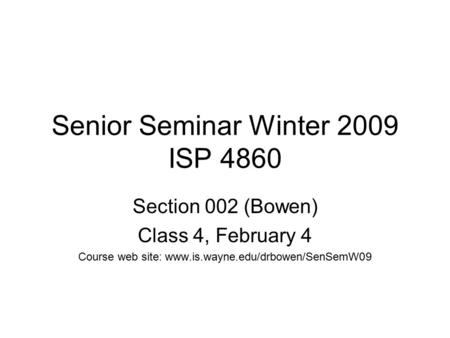 Senior Seminar Winter 2009 ISP 4860 Section 002 (Bowen) Class 4, February 4 Course web site: www.is.wayne.edu/drbowen/SenSemW09.