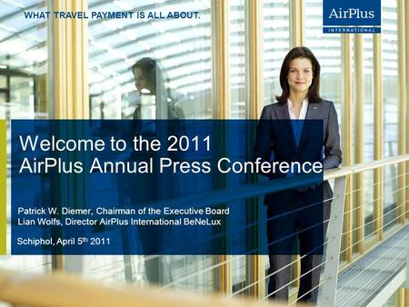 WHAT TRAVEL PAYMENT IS ALL ABOUT. Welcome to the 2011 AirPlus Annual Press Conference Schiphol, April 5 th 2011 Patrick W. Diemer, Chairman of the Executive.