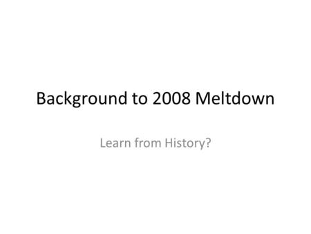 Background to 2008 Meltdown Learn from History?. Background of Great Depression American finance companies in the 1920s were merged. Banks held depositor’s.