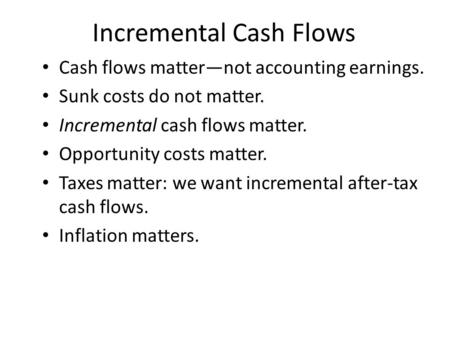 Incremental Cash Flows Cash flows matter—not accounting earnings. Sunk costs do not matter. Incremental cash flows matter. Opportunity costs matter. Taxes.