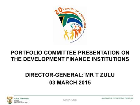 PORTFOLIO COMMITTEE PRESENTATION ON THE DEVELOPMENT FINANCE INSTITUTIONS DIRECTOR-GENERAL: MR T ZULU 03 MARCH 2015 1CONFIDENTIAL.