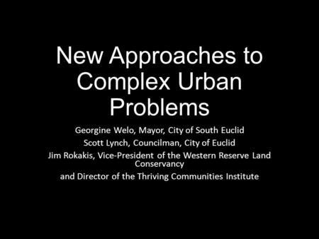 New Approaches to Complex Urban Problems Georgine Welo, Mayor, City of South Euclid Scott Lynch, Councilman, City of Euclid Jim Rokakis, Vice-President.