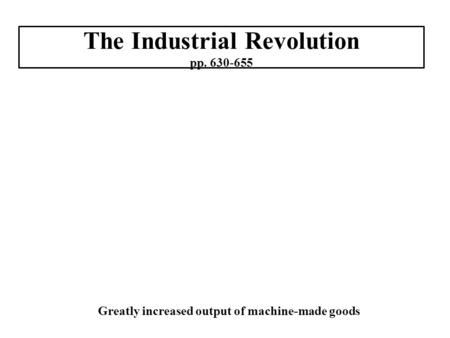 The Industrial Revolution pp. 630-655 Greatly increased output of machine-made goods.