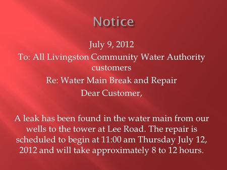 July 9, 2012 To: All Livingston Community Water Authority customers Re: Water Main Break and Repair Dear Customer, A leak has been found in the water main.