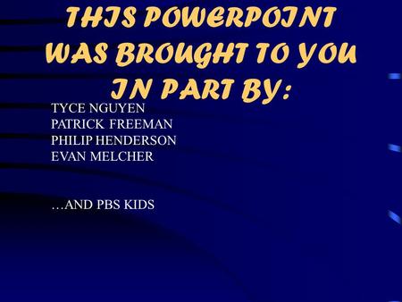 THIS POWERPOINT WAS BROUGHT TO YOU IN PART BY: TYCE NGUYEN PATRICK FREEMAN PHILIP HENDERSON EVAN MELCHER …AND PBS KIDS.