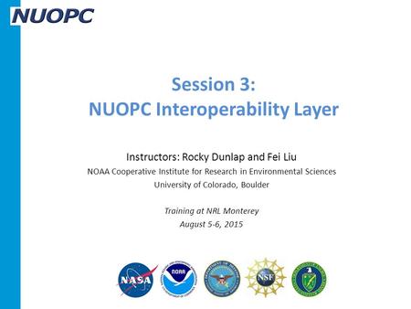 Session 3: NUOPC Interoperability Layer Instructors: Rocky Dunlap and Fei Liu NOAA Cooperative Institute for Research in Environmental Sciences University.