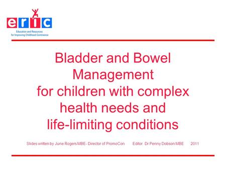 Bladder and Bowel Management for children with complex health needs and life-limiting conditions Slides written by June Rogers MBE- Director of PromoCon.